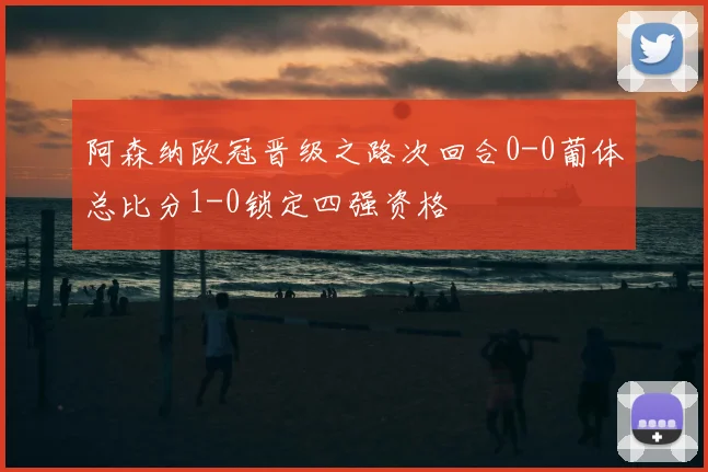阿森纳欧冠晋级之路次回合0-0葡体总比分1-0锁定四强资格