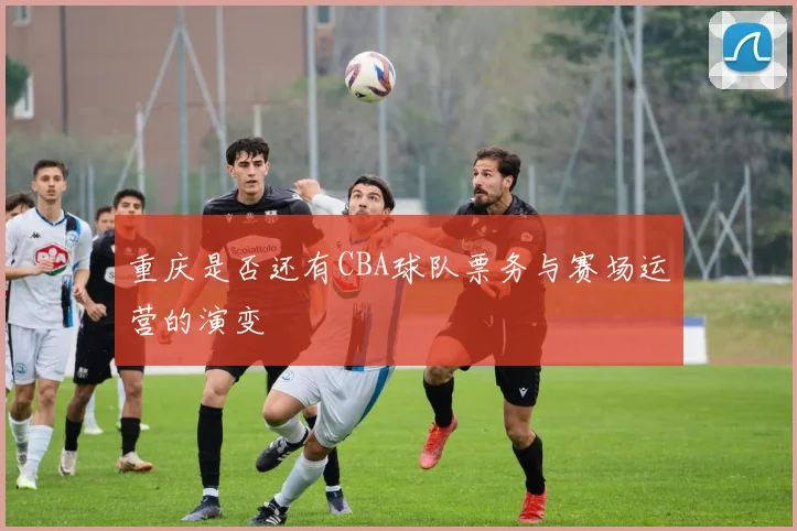 重庆是否还有CBA球队票务与赛场运营的演变