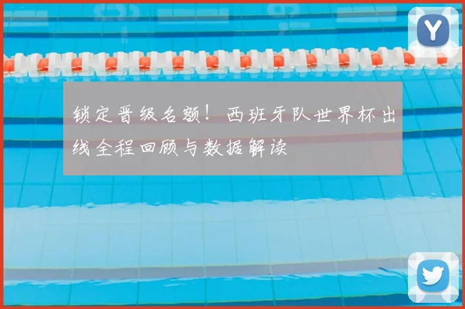 锁定晋级名额！西班牙队世界杯出线全程回顾与数据解读