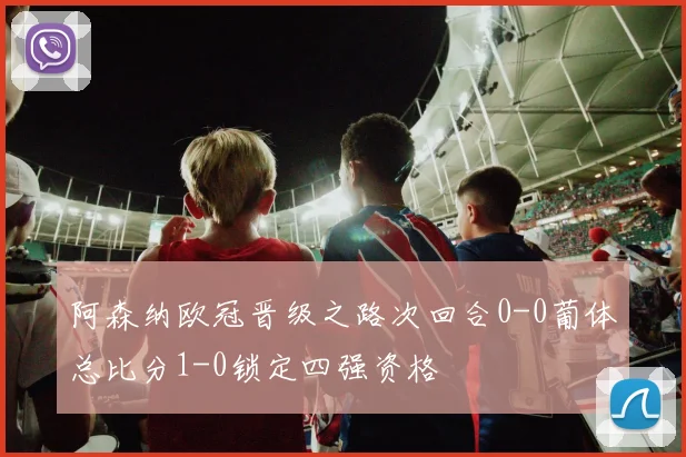 阿森纳欧冠晋级之路次回合0-0葡体总比分1-0锁定四强资格