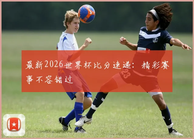 最新2026世界杯比分速递：精彩赛事不容错过