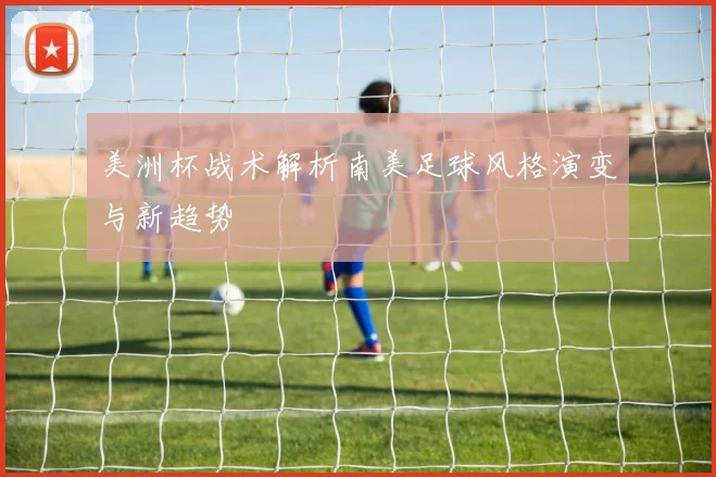 美洲杯战术解析南美足球风格演变与新趋势