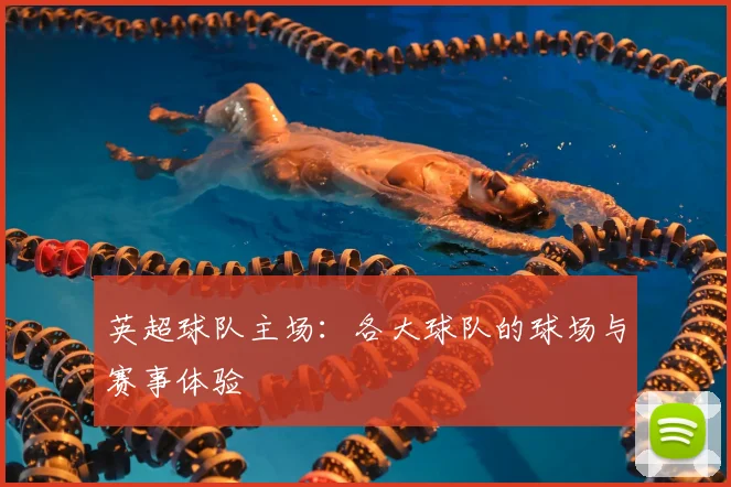 英超球队主场：各大球队的球场与赛事体验